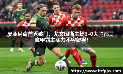 皮亚尼奇首秀破门，尤文图斯主场3-0大胜都灵，意甲霸主实力不容忽视！