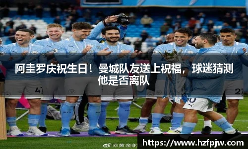 阿圭罗庆祝生日！曼城队友送上祝福，球迷猜测他是否离队