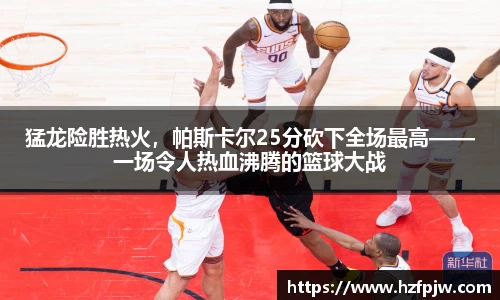猛龙险胜热火，帕斯卡尔25分砍下全场最高——一场令人热血沸腾的篮球大战