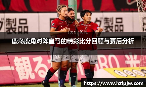鹿岛鹿角对阵皇马的精彩比分回顾与赛后分析