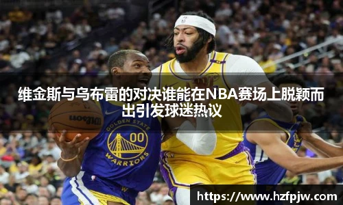 维金斯与乌布雷的对决谁能在NBA赛场上脱颖而出引发球迷热议