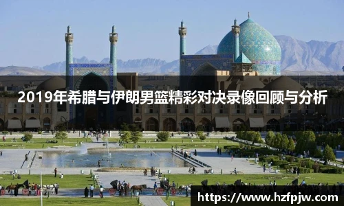 2019年希腊与伊朗男篮精彩对决录像回顾与分析